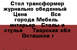 Стол трансформер журнально обеденный › Цена ­ 33 500 - Все города Мебель, интерьер » Столы и стулья   . Тверская обл.,Осташков г.